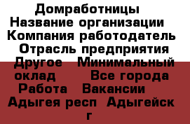 Домработницы › Название организации ­ Компания-работодатель › Отрасль предприятия ­ Другое › Минимальный оклад ­ 1 - Все города Работа » Вакансии   . Адыгея респ.,Адыгейск г.